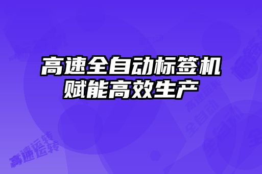 高速全自動標(biāo)簽機(jī)賦能高效生產(chǎn)