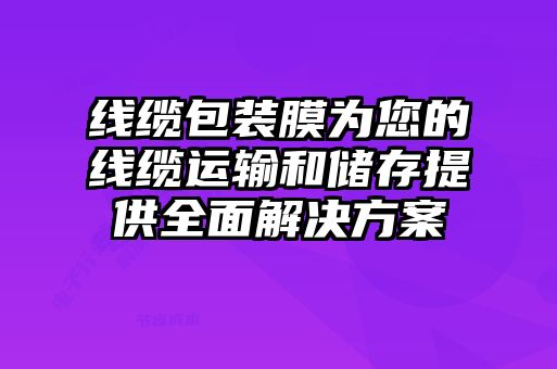 線纜包裝膜為您的線纜運(yùn)輸和儲(chǔ)存提供全面解決方案