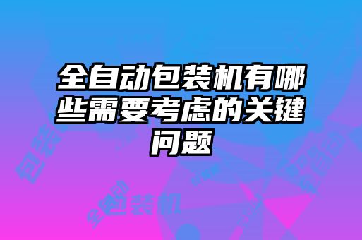 全自動(dòng)包裝機(jī)有哪些需要考慮的關(guān)鍵問題