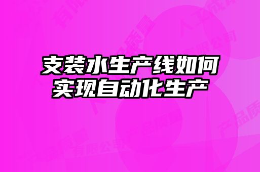 支裝水生產(chǎn)線如何實現(xiàn)自動化生產(chǎn)