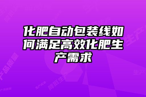 化肥自動包裝線如何滿足高效化肥生產(chǎn)需求
