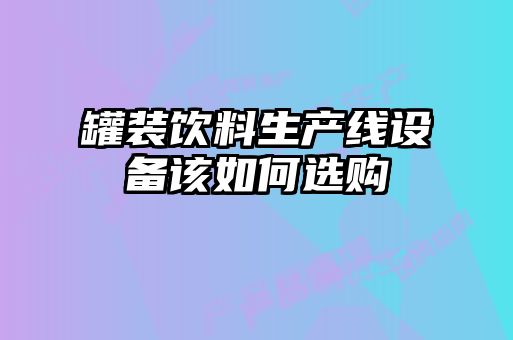 罐裝飲料生產線設備該如何選購