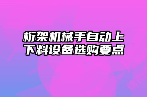 桁架機(jī)械手自動上下料設(shè)備選購要點