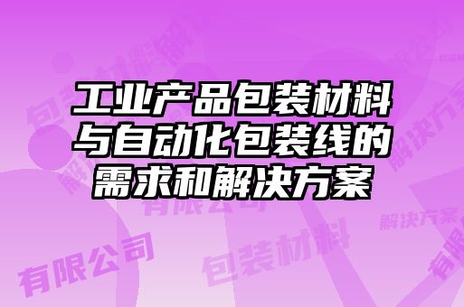 工業(yè)產(chǎn)品包裝材料與自動(dòng)化包裝線的需求和解決方案