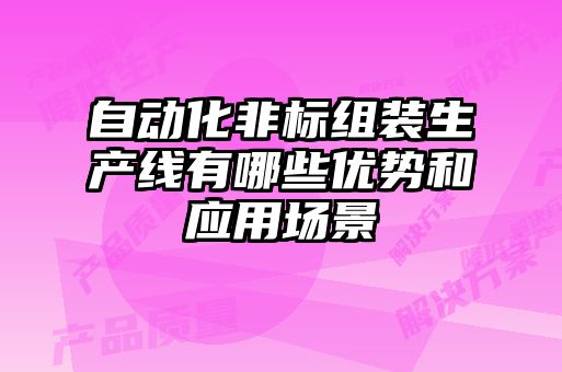 自動(dòng)化非標(biāo)組裝生產(chǎn)線(xiàn)有哪些優(yōu)勢(shì)和應(yīng)用場(chǎng)景