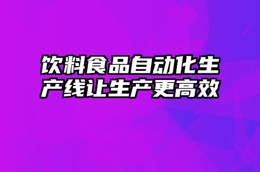 飲料食品自動化生產(chǎn)線讓生產(chǎn)更高效