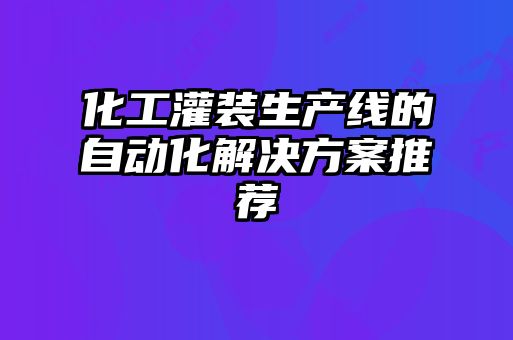 化工灌裝生產(chǎn)線的自動化解決方案推薦