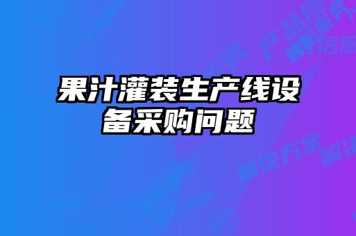果汁灌裝生產(chǎn)線設備采購問題