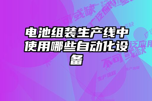 電池組裝生產(chǎn)線中使用哪些自動(dòng)化設(shè)備