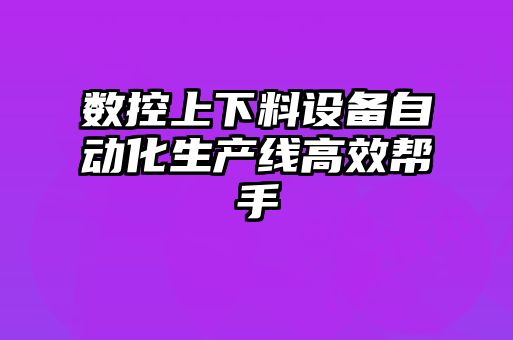 數(shù)控上下料設(shè)備自動化生產(chǎn)線高效幫手