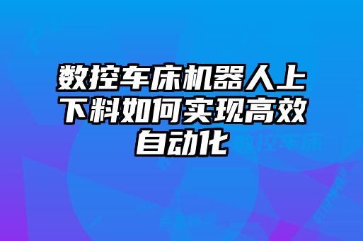 數(shù)控車(chē)床機(jī)器人上下料如何實(shí)現(xiàn)高效自動(dòng)化