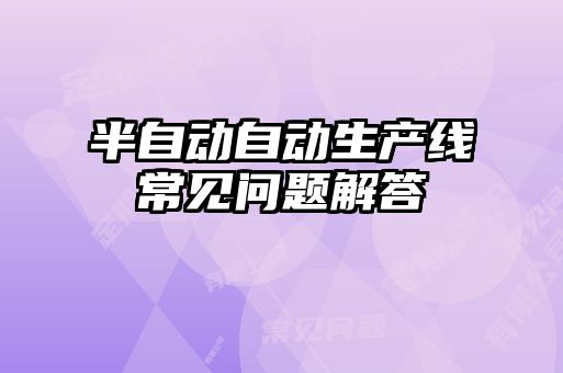 半自動(dòng)自動(dòng)生產(chǎn)線常見(jiàn)問(wèn)題解答