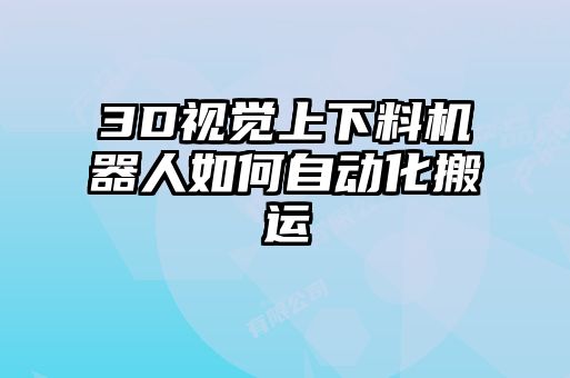 3D視覺上下料機(jī)器人如何自動(dòng)化搬運(yùn)