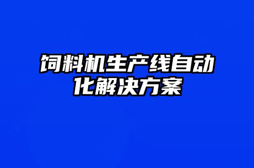 飼料機(jī)生產(chǎn)線(xiàn)自動(dòng)化解決方案