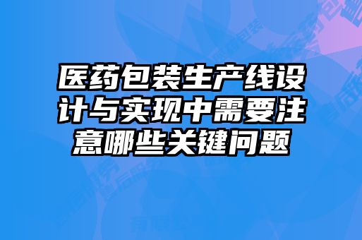 醫(yī)藥包裝生產(chǎn)線設(shè)計與實(shí)現(xiàn)中需要注意哪些關(guān)鍵問題