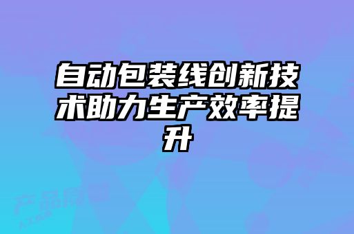 自動包裝線創(chuàng)新技術(shù)助力生產(chǎn)效率提升