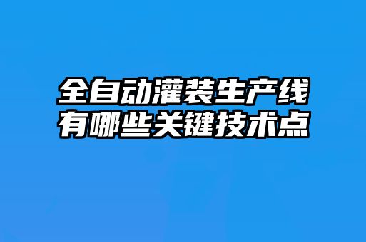 全自動灌裝生產(chǎn)線有哪些關(guān)鍵技術(shù)點(diǎn)