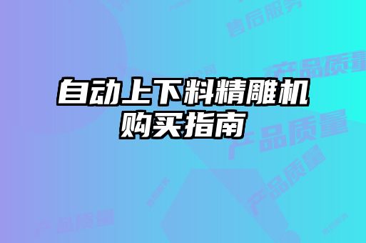 自動(dòng)上下料精雕機(jī)購(gòu)買(mǎi)指南