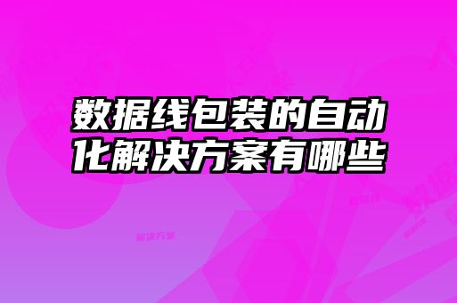 數(shù)據(jù)線包裝的自動(dòng)化解決方案有哪些