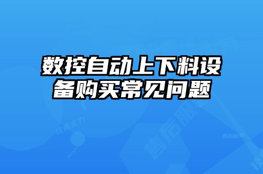 數(shù)控自動(dòng)上下料設(shè)備購(gòu)買(mǎi)常見(jiàn)問(wèn)題