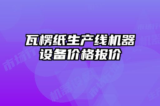 瓦楞紙生產(chǎn)線機(jī)器設(shè)備價(jià)格報(bào)價(jià)