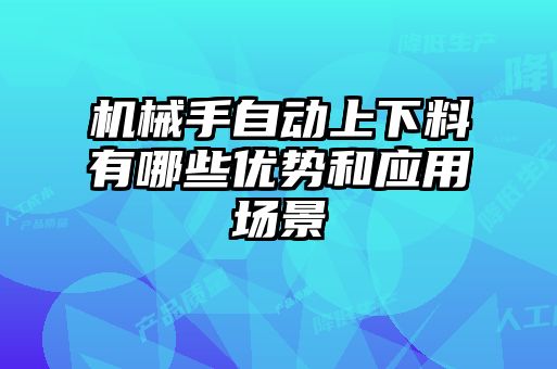 機(jī)械手自動(dòng)上下料有哪些優(yōu)勢(shì)和應(yīng)用場(chǎng)景