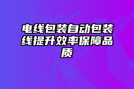 電線包裝自動包裝線提升效率保障品質(zhì)