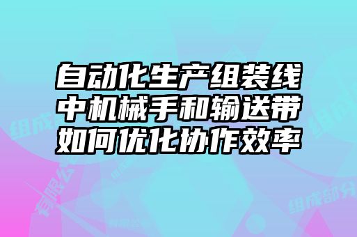 自動化生產(chǎn)組裝線中機械手和輸送帶如何優(yōu)化協(xié)作效率