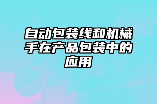 自動(dòng)包裝線和機(jī)械手在產(chǎn)品包裝中的應(yīng)用