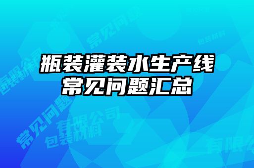 瓶裝灌裝水生產(chǎn)線常見(jiàn)問(wèn)題匯總
