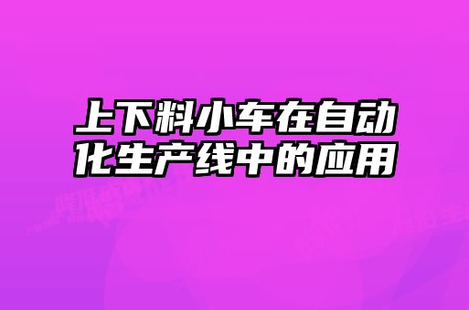 上下料小車在自動化生產(chǎn)線中的應用