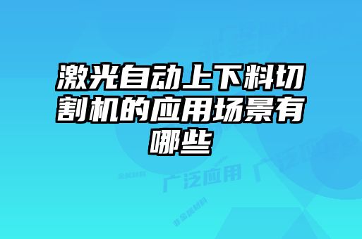 激光自動(dòng)上下料切割機(jī)的應(yīng)用場(chǎng)景有哪些