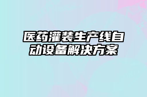 醫(yī)藥灌裝生產(chǎn)線自動(dòng)設(shè)備解決方案