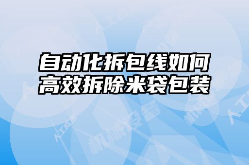 自動(dòng)化拆包線如何高效拆除米袋包裝