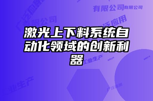 激光上下料系統(tǒng)自動化領(lǐng)域的創(chuàng)新利器
