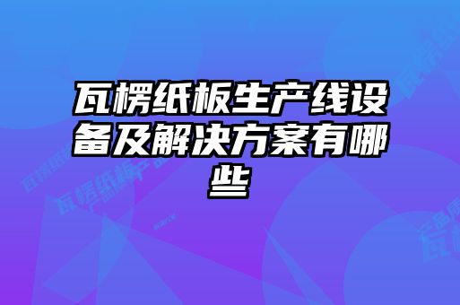 瓦楞紙板生產(chǎn)線設(shè)備及解決方案有哪些